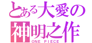 とある大愛の神明之作（ＯＮＥ ＰＩＥＣＥ）