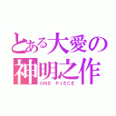 とある大愛の神明之作（ＯＮＥ ＰＩＥＣＥ）