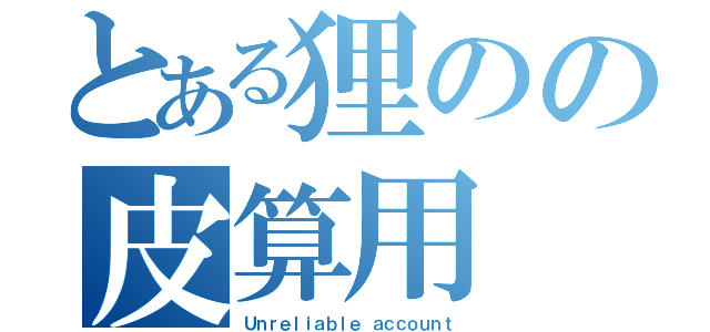 とある狸のの皮算用（Ｕｎｒｅｌｉａｂｌｅ ａｃｃｏｕｎｔ）