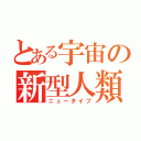 とある宇宙の新型人類（ニュータイプ）