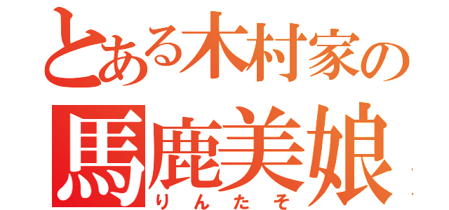 とある木村家の馬鹿美娘（りんたそ）