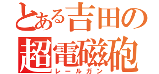 とある吉田の超電磁砲（レールガン）