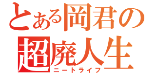 とある岡君の超廃人生活（ニートライフ）