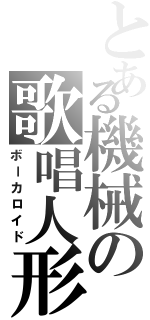 とある機械の歌唱人形（ボーカロイド）