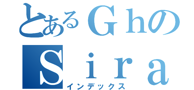 とあるＧｈのＳｉｒａ（インデックス）