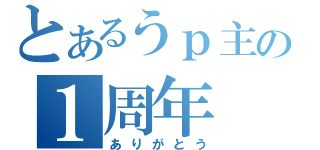 とあるうｐ主の１周年（ありがとう）