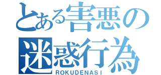 とある害悪の迷惑行為（ＲＯＫＵＤＥＮＡＳＩ）