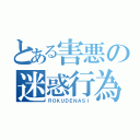 とある害悪の迷惑行為（ＲＯＫＵＤＥＮＡＳＩ）