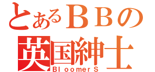 とあるＢＢの英国紳士（ＢｌｏｏｍｅｒＳ）