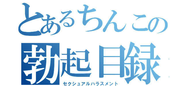 とあるちんこの勃起目録（セクシュアルハラスメント）