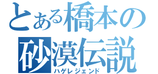 とある橋本の砂漠伝説（ハゲレジェンド）