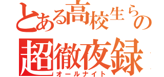 とある高校生らの超徹夜録（オールナイト）