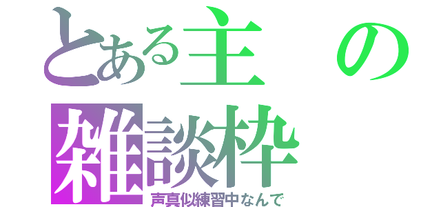 とある主の雑談枠（声真似練習中なんで）