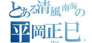 とある清風南海の平岡正巳（         マチャミ）