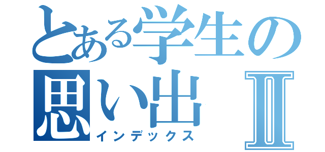 とある学生の思い出Ⅱ（インデックス）