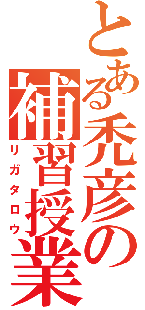 とある禿彦の補習授業（リガタロウ）