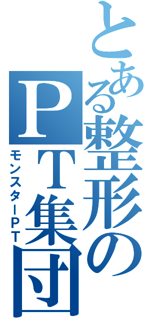 とある整形のＰＴ集団（モンスターＰＴ）