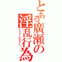 とある廣瀬の淫乱行為Ⅱ（ヤリマンはカエレ！）