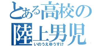 とある高校の陸上男児（いのうえゆうすけ）