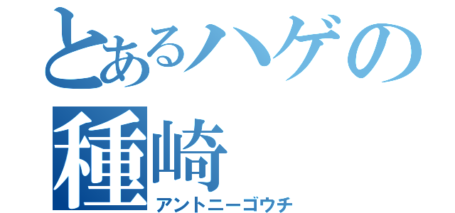 とあるハゲの種崎（アントニーゴウチ）