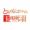 とある伝ポケの玉叩死羽（イベルタル）