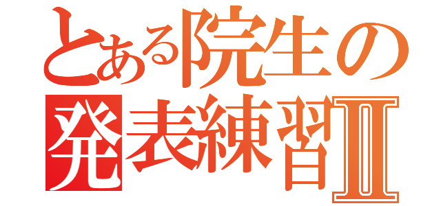 とある院生の発表練習Ⅱ（）