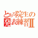 とある院生の発表練習Ⅱ（）