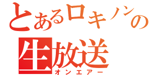 とあるロキノン厨の生放送（オンエアー）