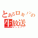 とあるロキノン厨の生放送（オンエアー）