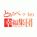 とあるペットの幸福集団（ハッピーメンバー）