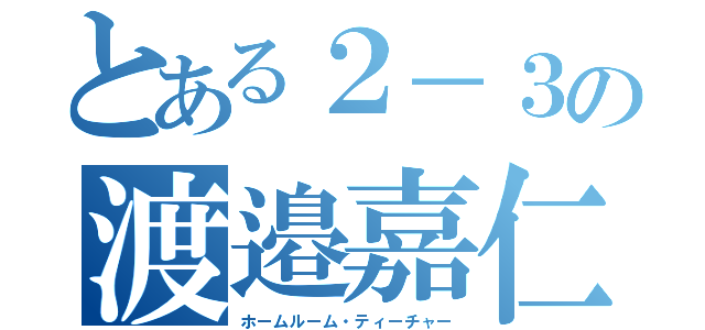 とある２－３の渡邉嘉仁（ホームルーム・ティーチャー）