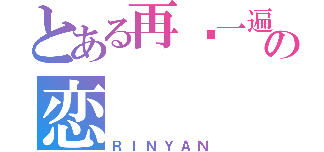 とある再爱一遍の恋（ＲＩＮＹＡＮ）