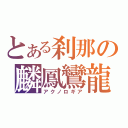 とある刹那の麟鳳鸞龍（アクノロギア）