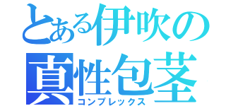 とある伊吹の真性包茎（コンプレックス）