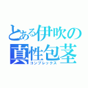 とある伊吹の真性包茎（コンプレックス）