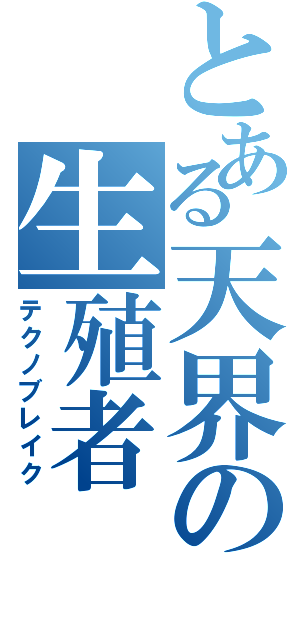 とある天界の生殖者（テクノブレイク）