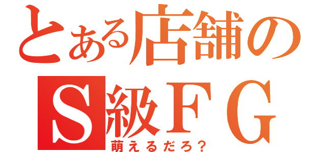 とある店舗のＳ級ＦＧ（萌えるだろ？）