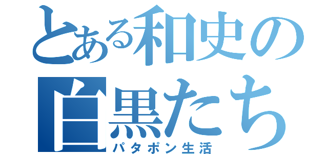 とある和史の白黒たち（パタポン生活）