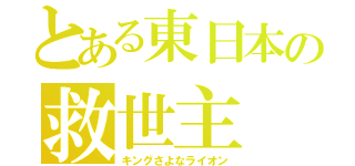 とある東日本の救世主（キングさよなライオン）