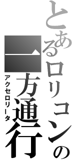 とあるロリコンの一方通行（アクセロリータ）