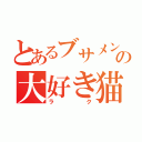 とあるブサメンの大好き猫（ラク）