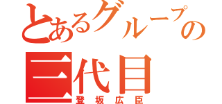 とあるグループの三代目（登坂広臣）