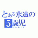 とある永遠の５歳児（しんのすけ）