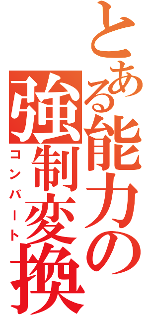 とある能力の強制変換（コンバート）