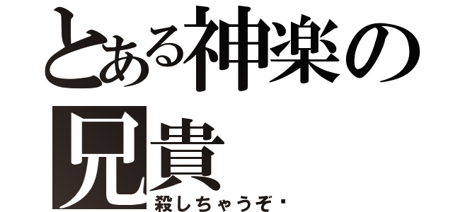 とある神楽の兄貴（殺しちゃうぞ♡）