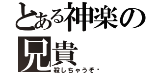 とある神楽の兄貴（殺しちゃうぞ♡）