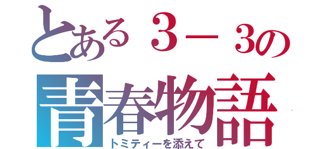 とある３－３の青春物語（トミティーを添えて）