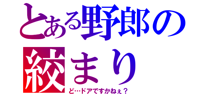 とある野郎の絞まり（ど…ドアですかねぇ？）