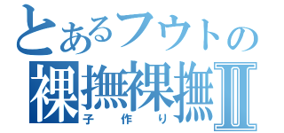 とあるフウトの裸撫裸撫Ⅱ（子作り）