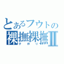 とあるフウトの裸撫裸撫Ⅱ（子作り）